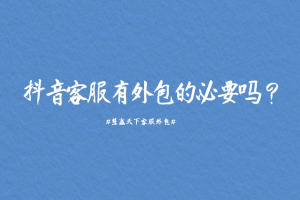 抖音客服有外包的必要嗎？