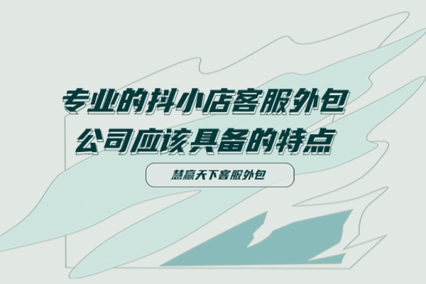 專業(yè)的抖小店客服外包公司應(yīng)該具備的特點(diǎn)