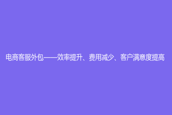 電商客服外包——效率提升、費(fèi)用減少、客戶滿意度提高